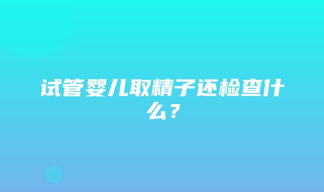 试管婴儿取精子还检查什么？