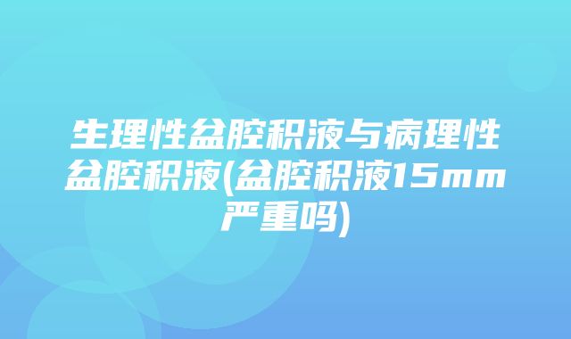 生理性盆腔积液与病理性盆腔积液(盆腔积液15mm严重吗)