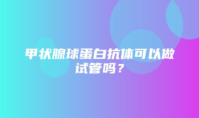 甲状腺球蛋白抗体可以做试管吗？