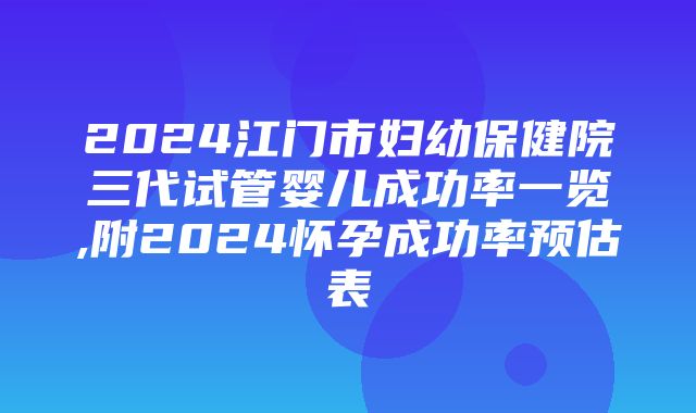 2024江门市妇幼保健院三代试管婴儿成功率一览,附2024怀孕成功率预估表