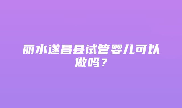 丽水遂昌县试管婴儿可以做吗？