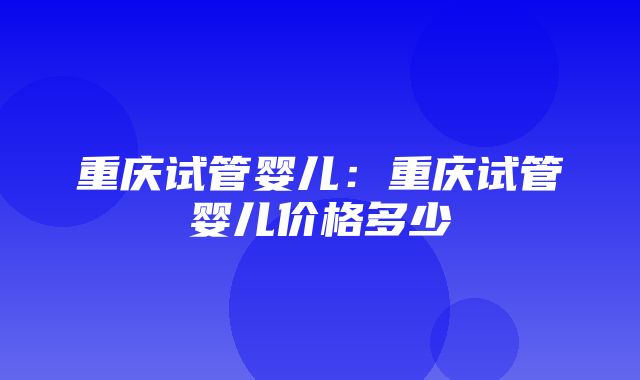 重庆试管婴儿：重庆试管婴儿价格多少