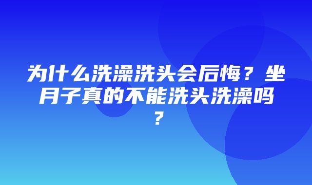 为什么洗澡洗头会后悔？坐月子真的不能洗头洗澡吗？