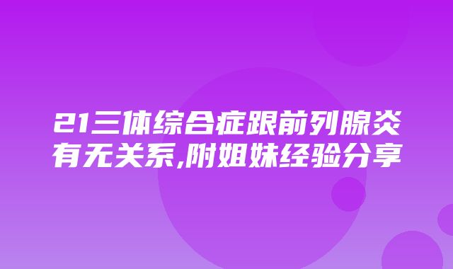 21三体综合症跟前列腺炎有无关系,附姐妹经验分享