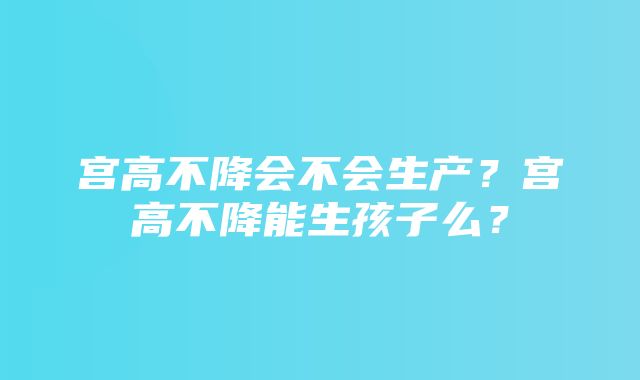 宫高不降会不会生产？宫高不降能生孩子么？