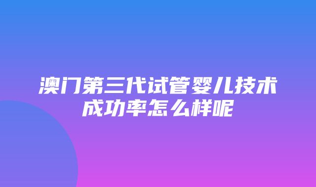 澳门第三代试管婴儿技术成功率怎么样呢