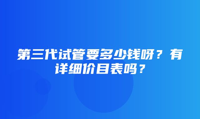 第三代试管要多少钱呀？有详细价目表吗？