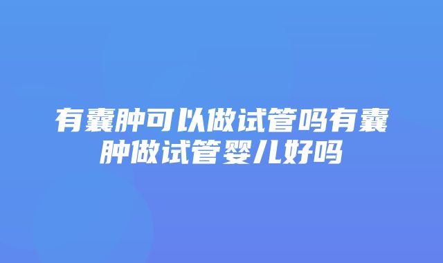 有囊肿可以做试管吗有囊肿做试管婴儿好吗