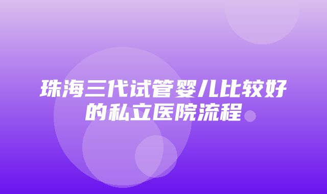 珠海三代试管婴儿比较好的私立医院流程