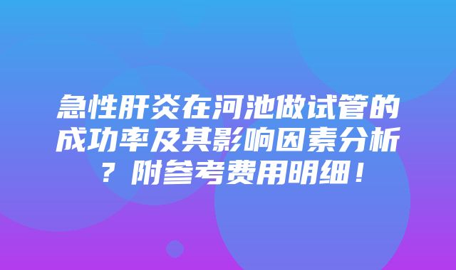 急性肝炎在河池做试管的成功率及其影响因素分析？附参考费用明细！