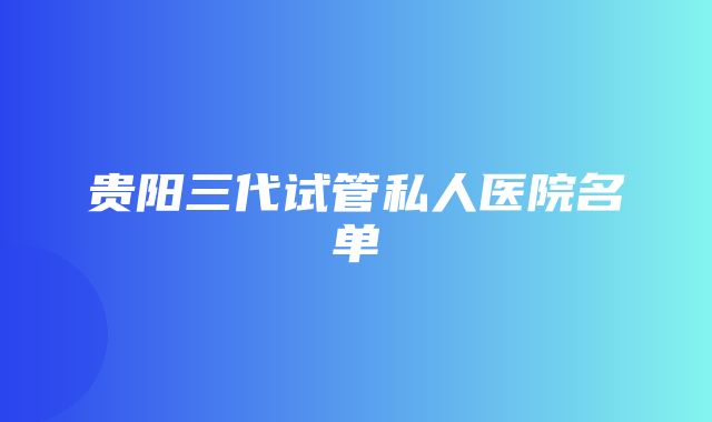 贵阳三代试管私人医院名单