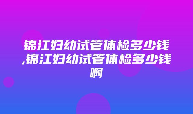 锦江妇幼试管体检多少钱,锦江妇幼试管体检多少钱啊