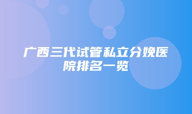 广西三代试管私立分娩医院排名一览