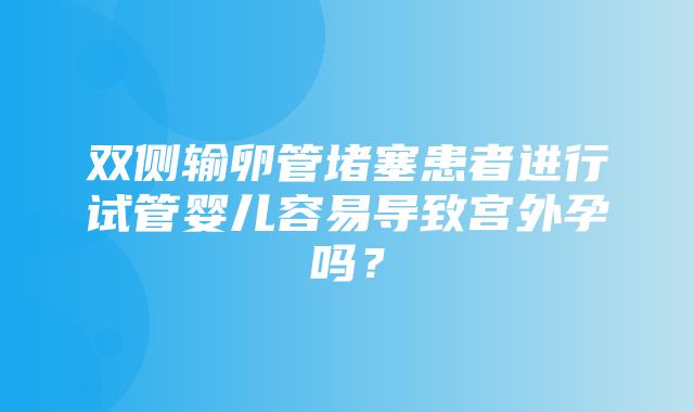 双侧输卵管堵塞患者进行试管婴儿容易导致宫外孕吗？