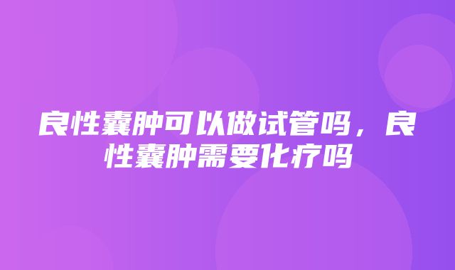 良性囊肿可以做试管吗，良性囊肿需要化疗吗