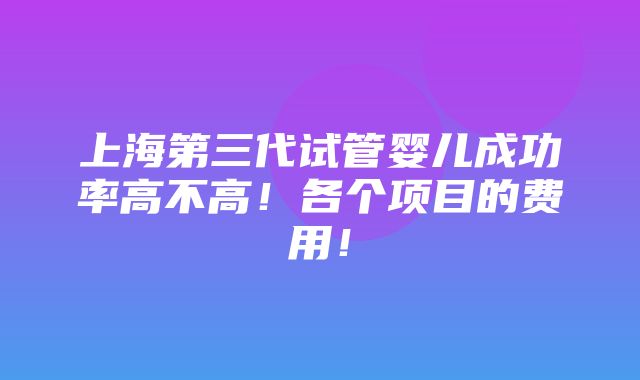 上海第三代试管婴儿成功率高不高！各个项目的费用！