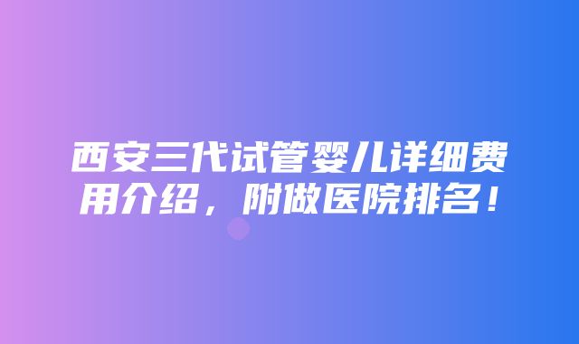 西安三代试管婴儿详细费用介绍，附做医院排名！