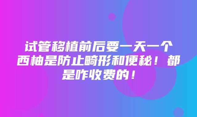 试管移植前后要一天一个西柚是防止畸形和便秘！都是咋收费的！