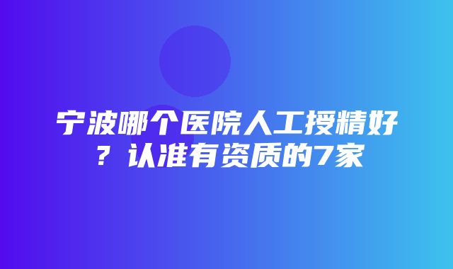 宁波哪个医院人工授精好？认准有资质的7家