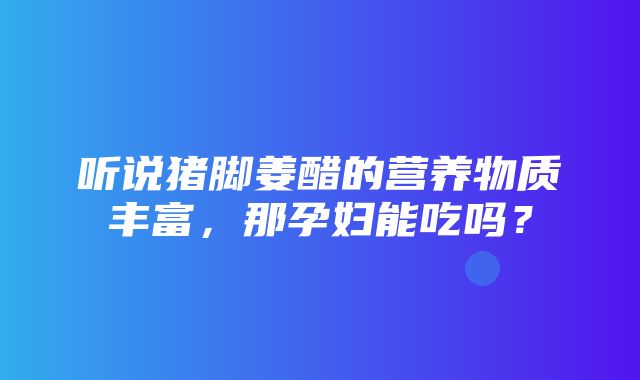 听说猪脚姜醋的营养物质丰富，那孕妇能吃吗？