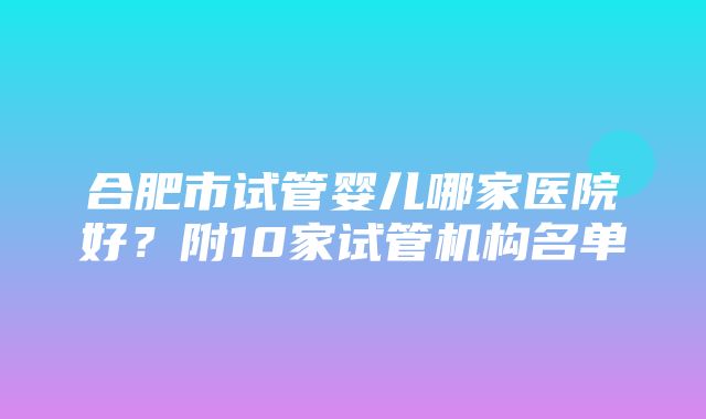 合肥市试管婴儿哪家医院好？附10家试管机构名单