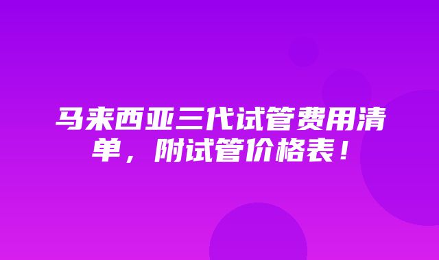 马来西亚三代试管费用清单，附试管价格表！