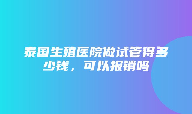 泰国生殖医院做试管得多少钱，可以报销吗