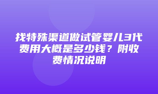 找特殊渠道做试管婴儿3代费用大概是多少钱？附收费情况说明