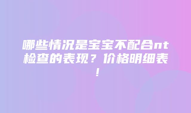 哪些情况是宝宝不配合nt检查的表现？价格明细表！