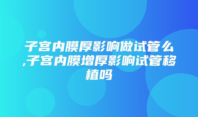 子宫内膜厚影响做试管么,子宫内膜增厚影响试管移植吗