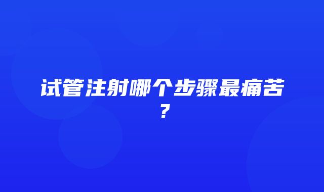 试管注射哪个步骤最痛苦？