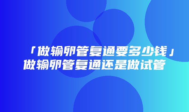 「做输卵管复通要多少钱」做输卵管复通还是做试管