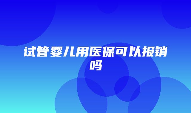 试管婴儿用医保可以报销吗