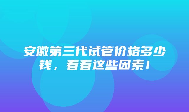 安徽第三代试管价格多少钱，看看这些因素！