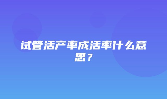 试管活产率成活率什么意思？