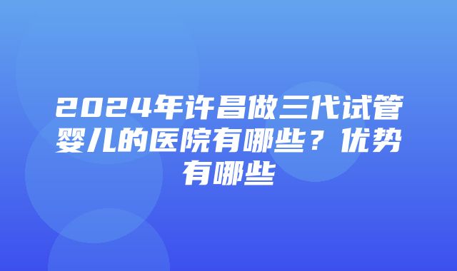 2024年许昌做三代试管婴儿的医院有哪些？优势有哪些