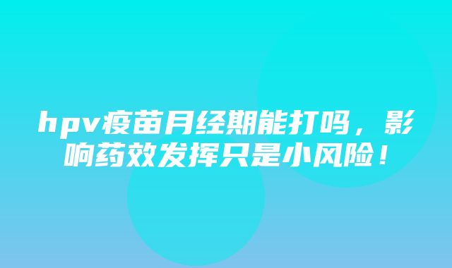 hpv疫苗月经期能打吗，影响药效发挥只是小风险！