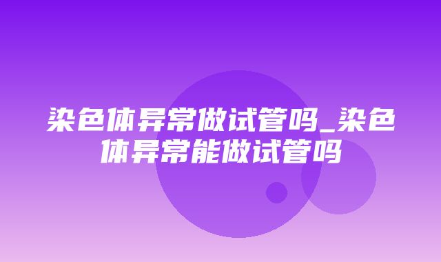 染色体异常做试管吗_染色体异常能做试管吗