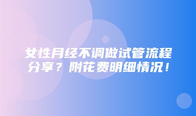 女性月经不调做试管流程分享？附花费明细情况！