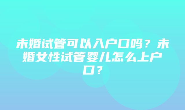 未婚试管可以入户口吗？未婚女性试管婴儿怎么上户口？