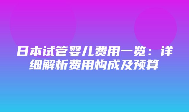 日本试管婴儿费用一览：详细解析费用构成及预算