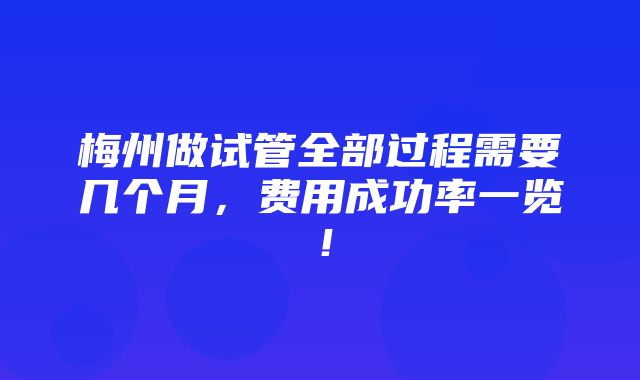 梅州做试管全部过程需要几个月，费用成功率一览！