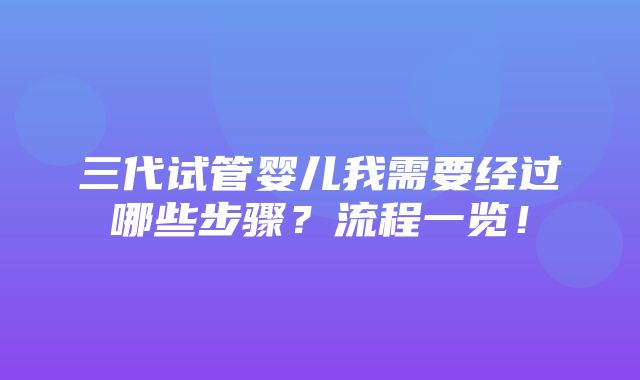 三代试管婴儿我需要经过哪些步骤？流程一览！