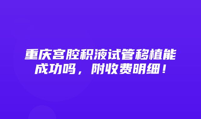 重庆宫腔积液试管移植能成功吗，附收费明细！