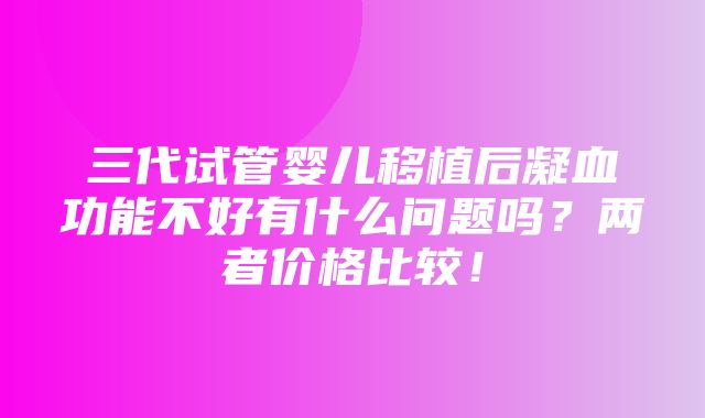 三代试管婴儿移植后凝血功能不好有什么问题吗？两者价格比较！