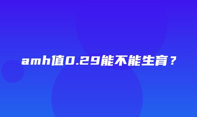 amh值0.29能不能生育？