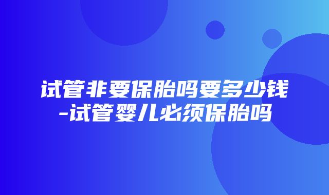 试管非要保胎吗要多少钱-试管婴儿必须保胎吗