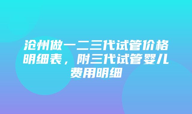 沧州做一二三代试管价格明细表，附三代试管婴儿费用明细