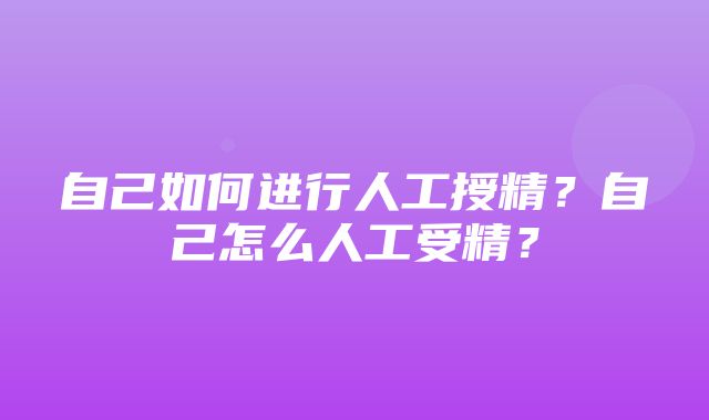 自己如何进行人工授精？自己怎么人工受精？