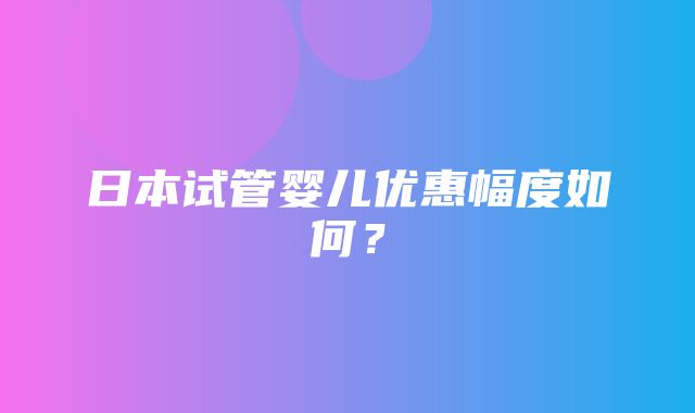 日本试管婴儿优惠幅度如何？